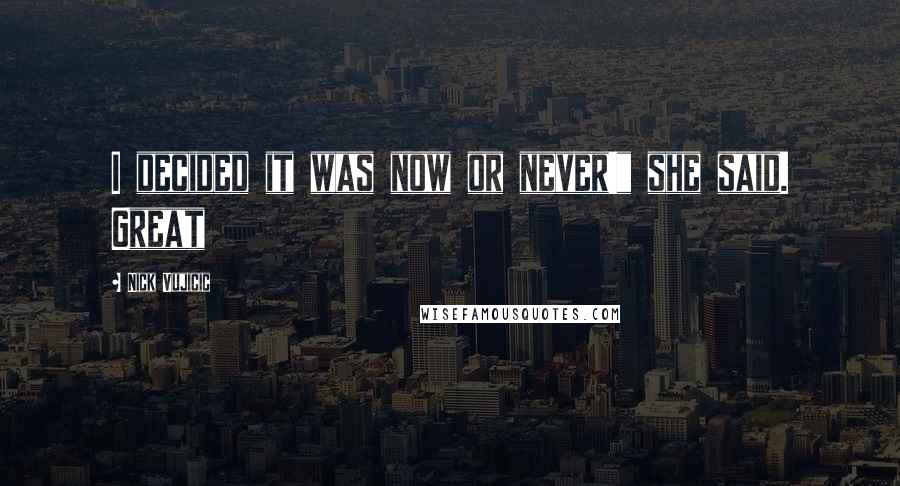 Nick Vujicic Quotes: I decided it was now or never!" she said. Great