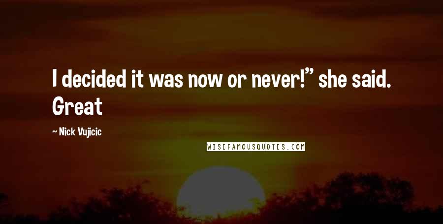 Nick Vujicic Quotes: I decided it was now or never!" she said. Great