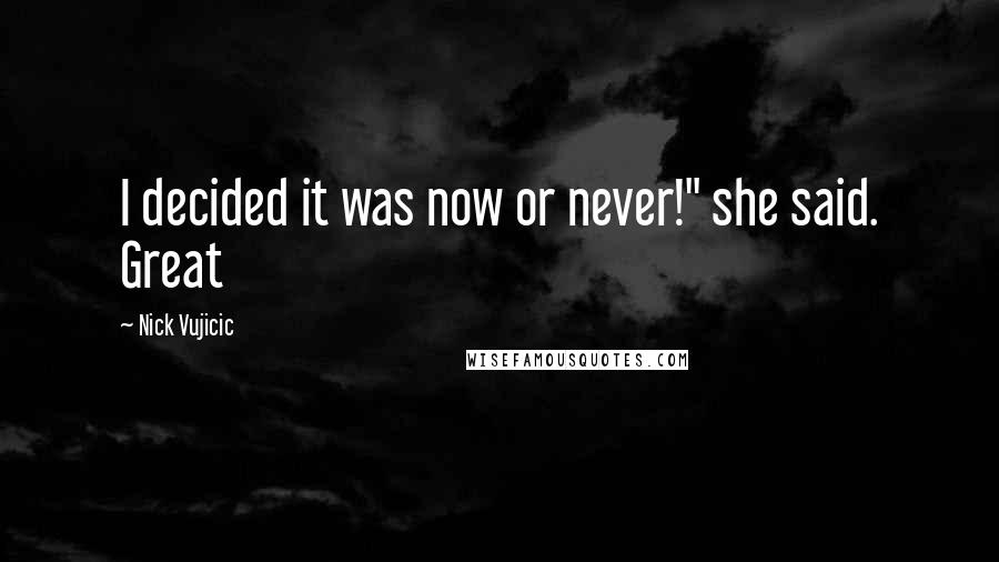 Nick Vujicic Quotes: I decided it was now or never!" she said. Great