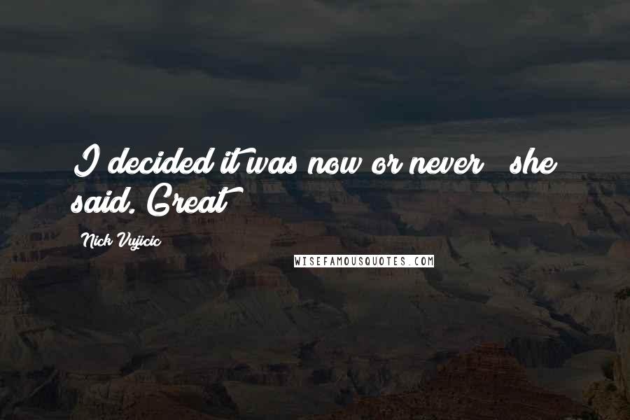 Nick Vujicic Quotes: I decided it was now or never!" she said. Great