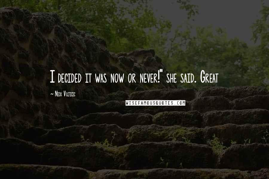 Nick Vujicic Quotes: I decided it was now or never!" she said. Great