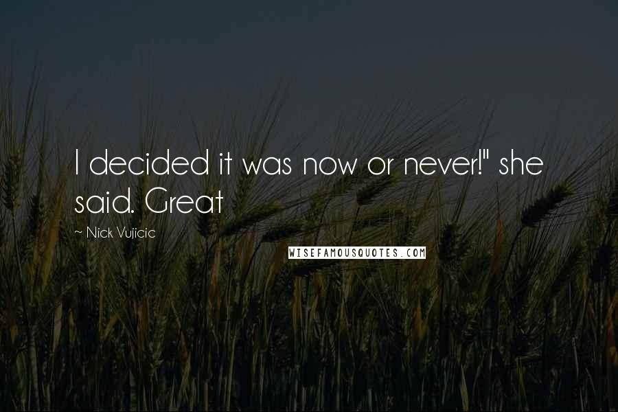 Nick Vujicic Quotes: I decided it was now or never!" she said. Great