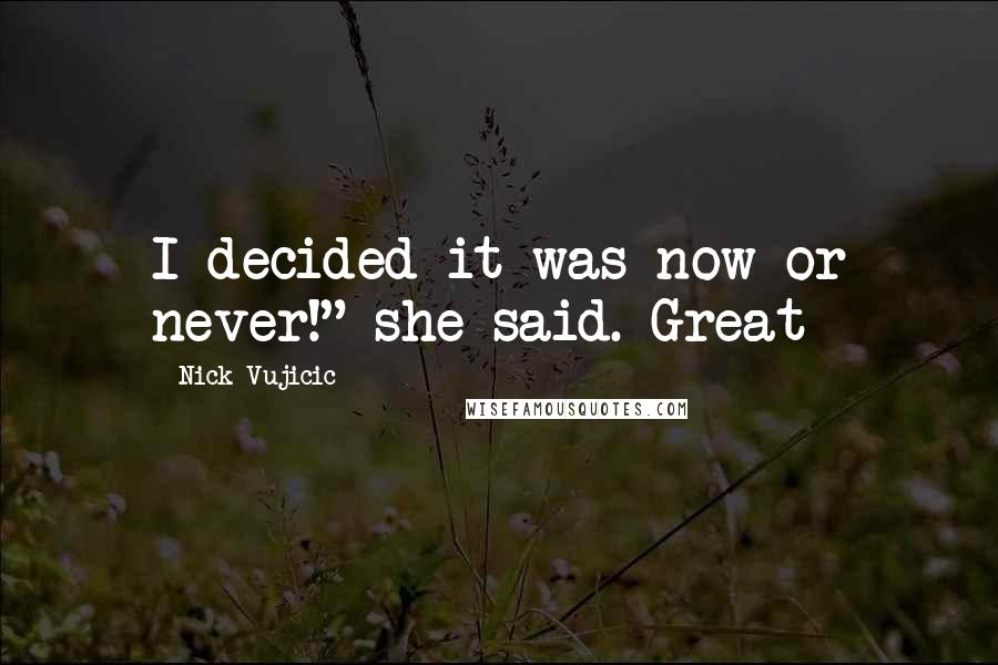 Nick Vujicic Quotes: I decided it was now or never!" she said. Great