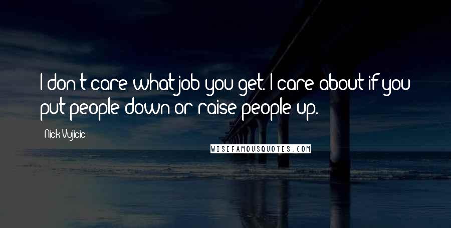 Nick Vujicic Quotes: I don't care what job you get. I care about if you put people down or raise people up.