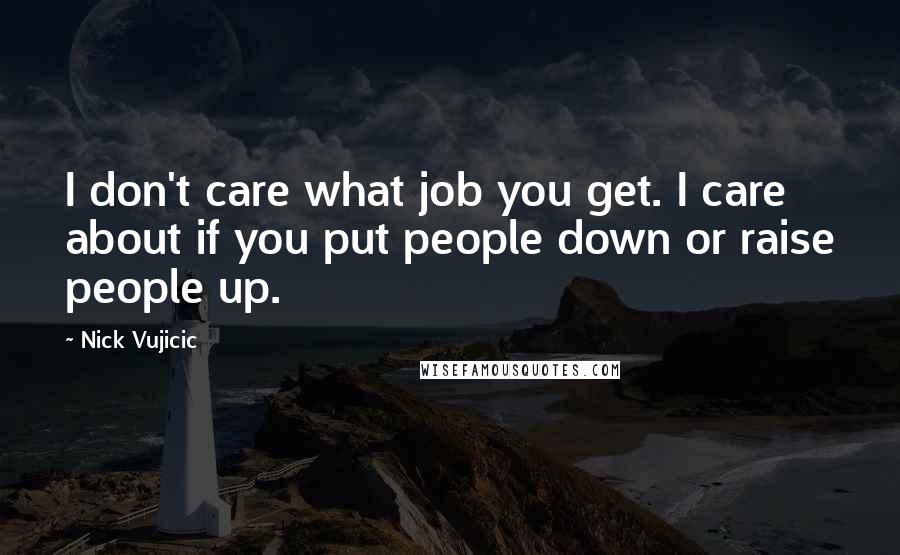 Nick Vujicic Quotes: I don't care what job you get. I care about if you put people down or raise people up.