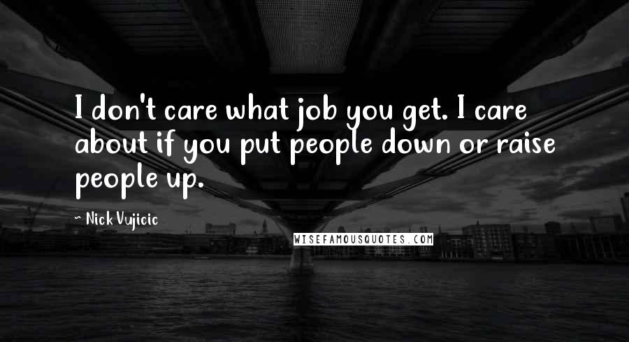 Nick Vujicic Quotes: I don't care what job you get. I care about if you put people down or raise people up.