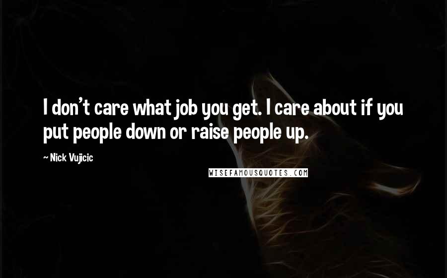 Nick Vujicic Quotes: I don't care what job you get. I care about if you put people down or raise people up.