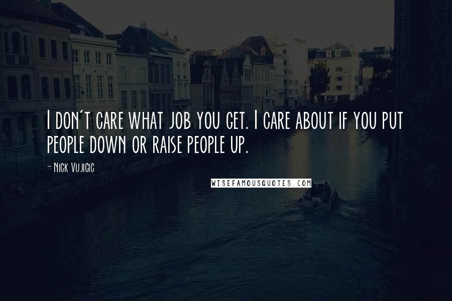 Nick Vujicic Quotes: I don't care what job you get. I care about if you put people down or raise people up.