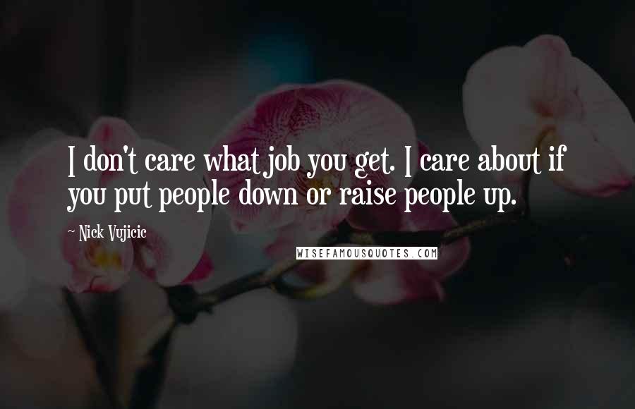 Nick Vujicic Quotes: I don't care what job you get. I care about if you put people down or raise people up.