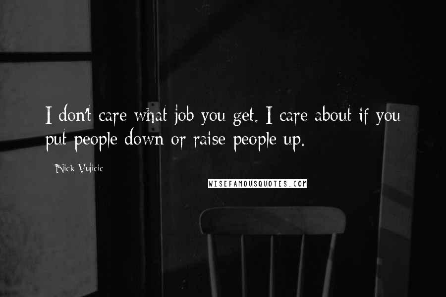 Nick Vujicic Quotes: I don't care what job you get. I care about if you put people down or raise people up.