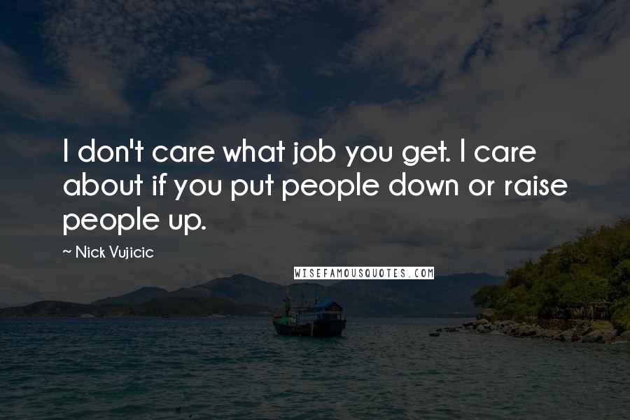 Nick Vujicic Quotes: I don't care what job you get. I care about if you put people down or raise people up.