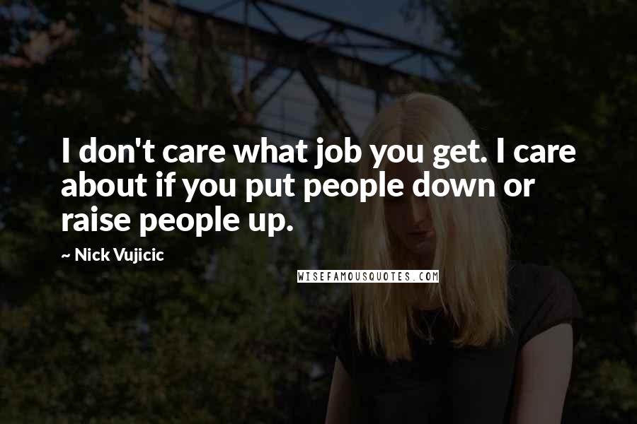 Nick Vujicic Quotes: I don't care what job you get. I care about if you put people down or raise people up.