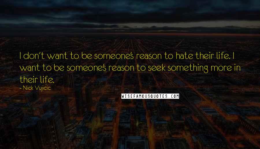 Nick Vujicic Quotes: I don't want to be someone's reason to hate their life. I want to be someone's reason to seek something more in their life.