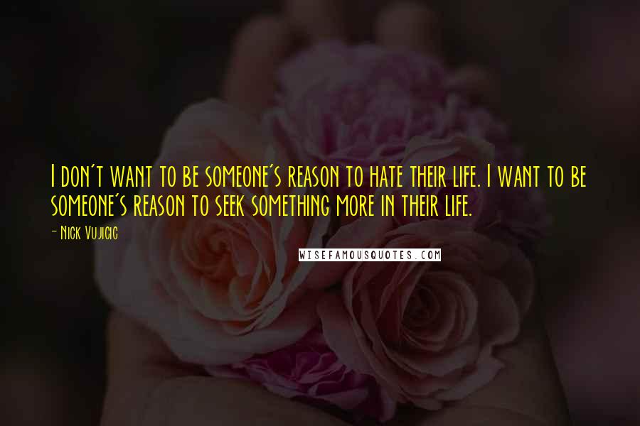 Nick Vujicic Quotes: I don't want to be someone's reason to hate their life. I want to be someone's reason to seek something more in their life.