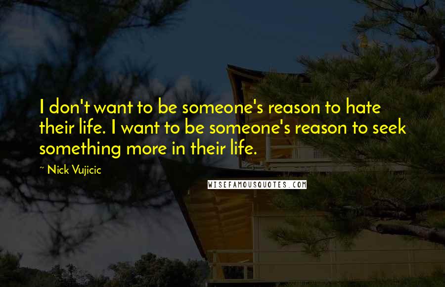 Nick Vujicic Quotes: I don't want to be someone's reason to hate their life. I want to be someone's reason to seek something more in their life.