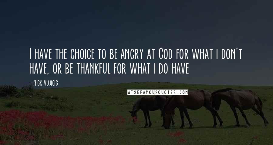 Nick Vujicic Quotes: I have the choice to be angry at God for what i don't have, or be thankful for what i do have