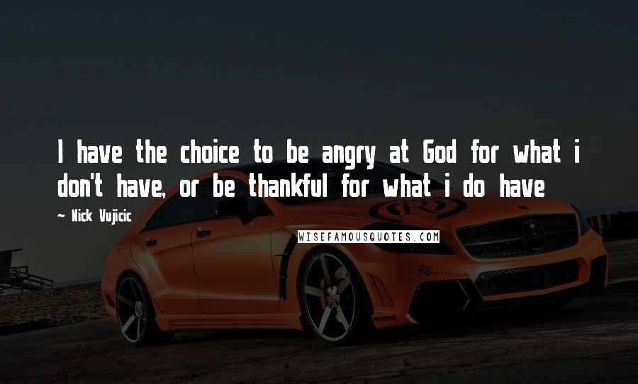 Nick Vujicic Quotes: I have the choice to be angry at God for what i don't have, or be thankful for what i do have