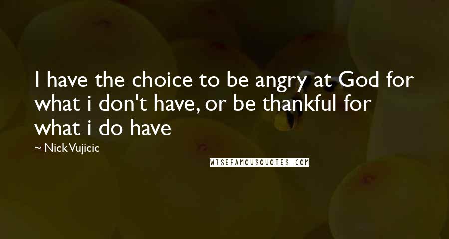 Nick Vujicic Quotes: I have the choice to be angry at God for what i don't have, or be thankful for what i do have