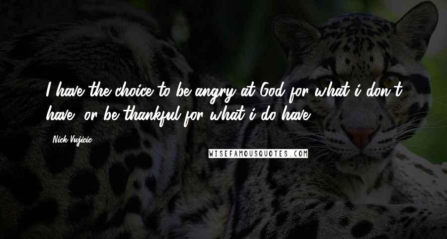 Nick Vujicic Quotes: I have the choice to be angry at God for what i don't have, or be thankful for what i do have