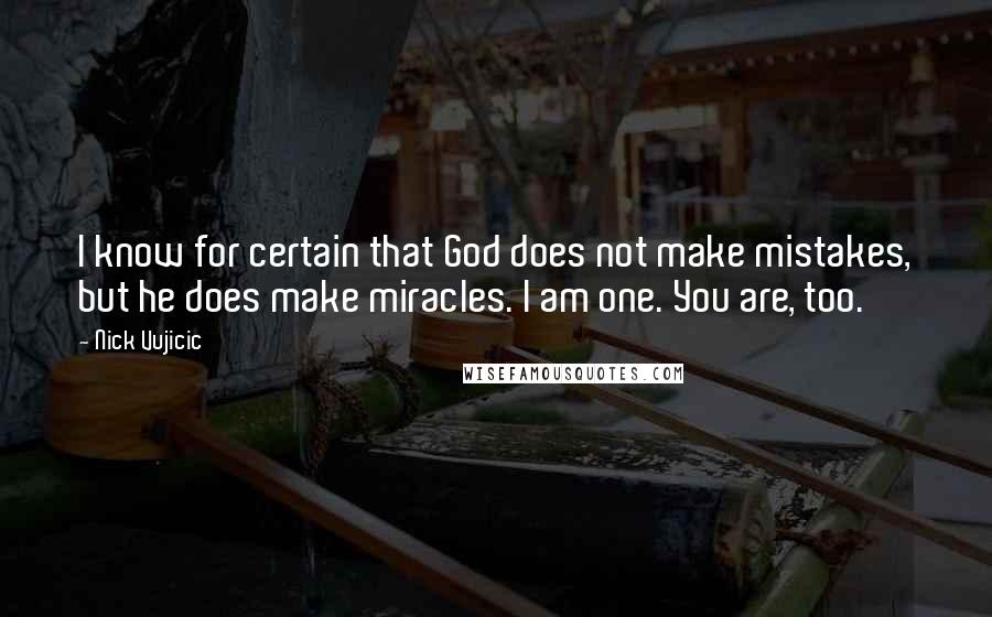 Nick Vujicic Quotes: I know for certain that God does not make mistakes, but he does make miracles. I am one. You are, too.