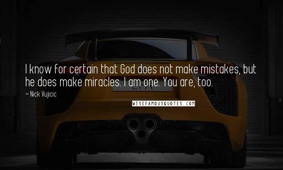 Nick Vujicic Quotes: I know for certain that God does not make mistakes, but he does make miracles. I am one. You are, too.