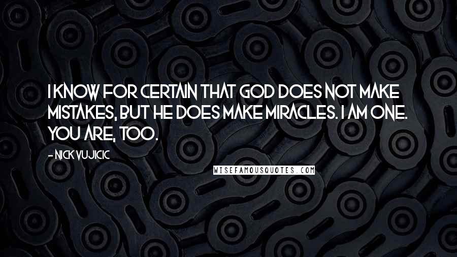 Nick Vujicic Quotes: I know for certain that God does not make mistakes, but he does make miracles. I am one. You are, too.