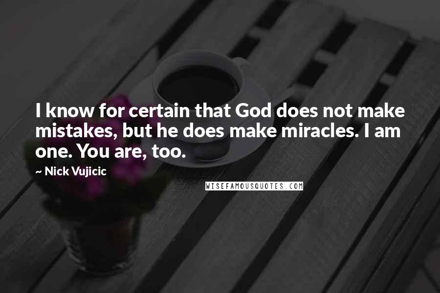 Nick Vujicic Quotes: I know for certain that God does not make mistakes, but he does make miracles. I am one. You are, too.