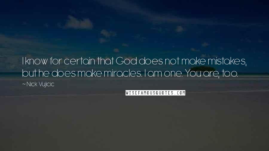 Nick Vujicic Quotes: I know for certain that God does not make mistakes, but he does make miracles. I am one. You are, too.