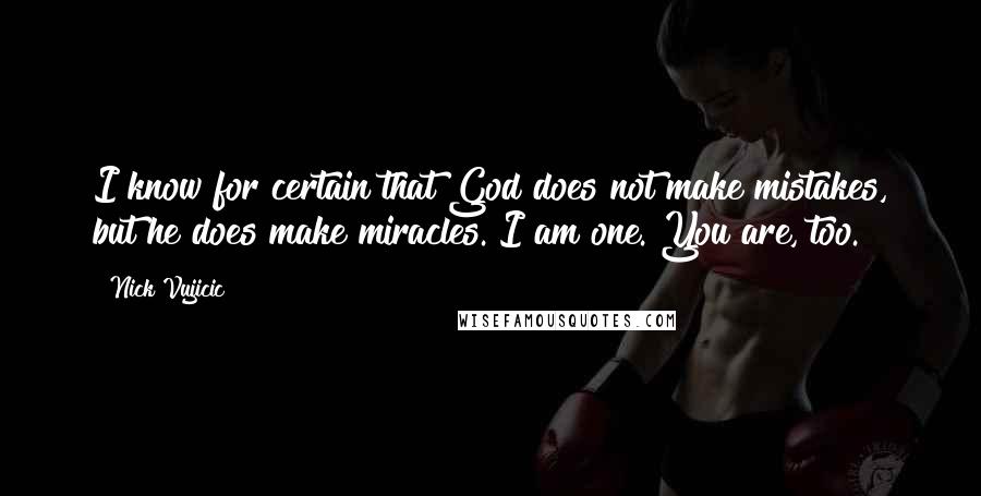 Nick Vujicic Quotes: I know for certain that God does not make mistakes, but he does make miracles. I am one. You are, too.