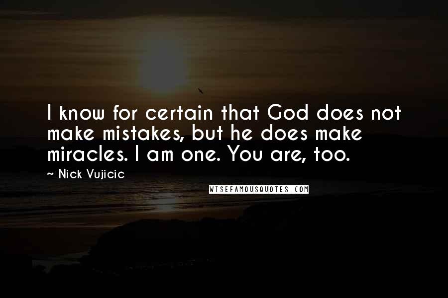 Nick Vujicic Quotes: I know for certain that God does not make mistakes, but he does make miracles. I am one. You are, too.