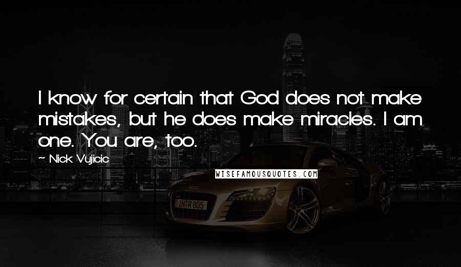 Nick Vujicic Quotes: I know for certain that God does not make mistakes, but he does make miracles. I am one. You are, too.