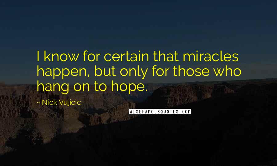 Nick Vujicic Quotes: I know for certain that miracles happen, but only for those who hang on to hope.