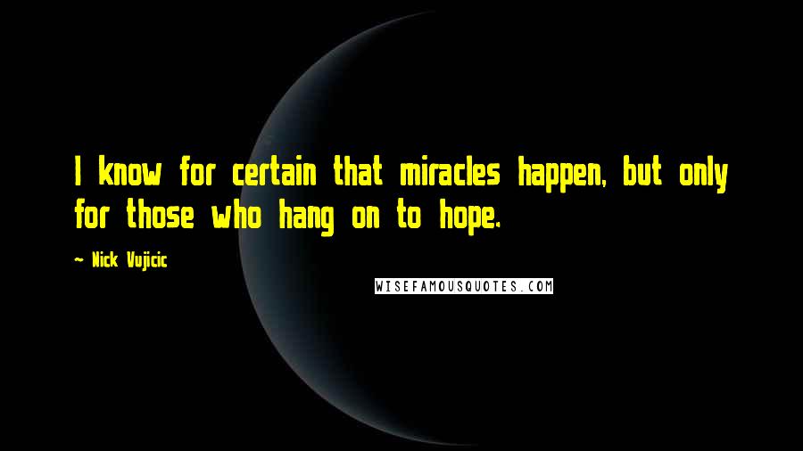 Nick Vujicic Quotes: I know for certain that miracles happen, but only for those who hang on to hope.