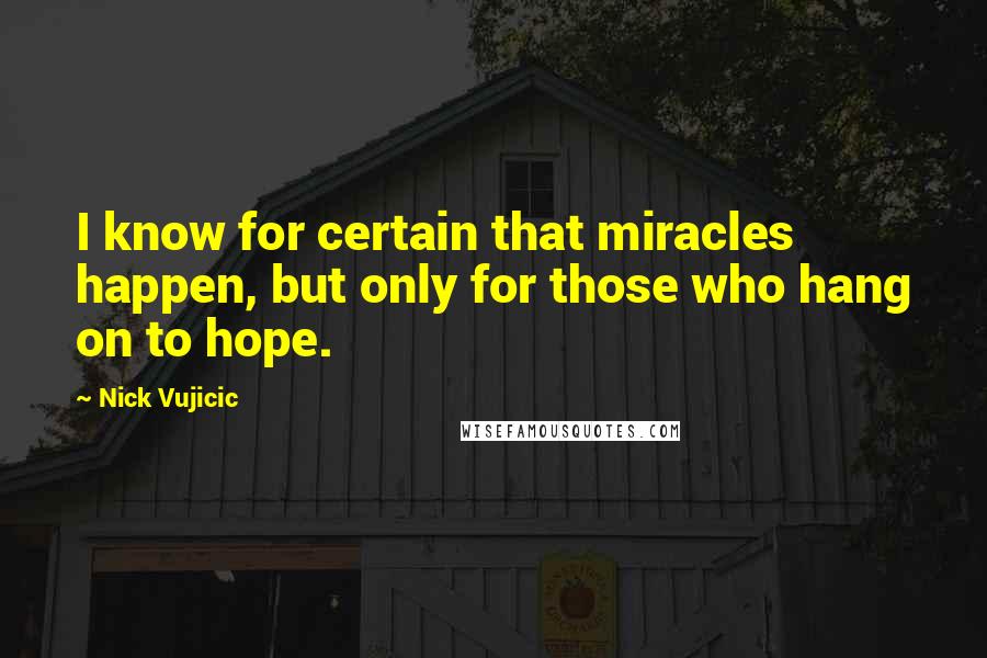 Nick Vujicic Quotes: I know for certain that miracles happen, but only for those who hang on to hope.