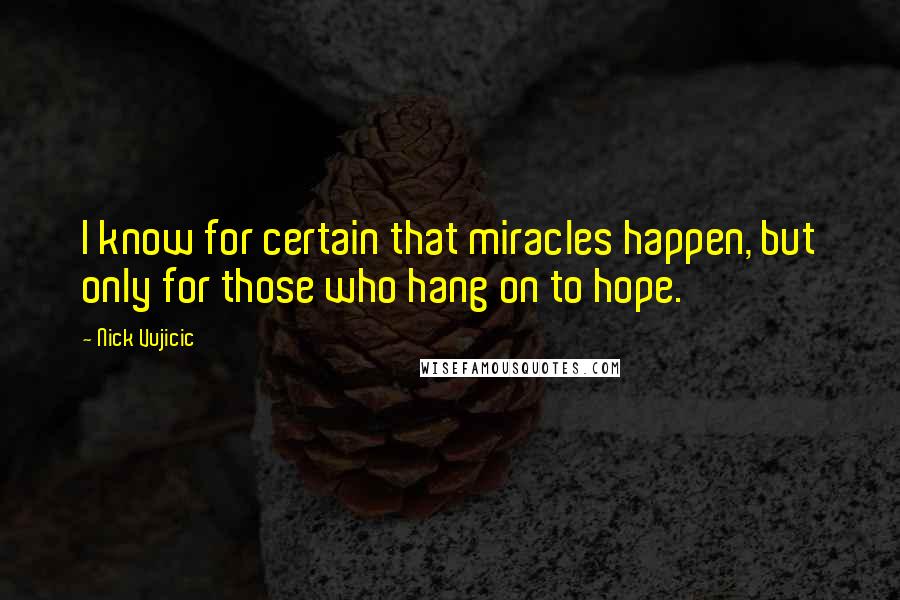 Nick Vujicic Quotes: I know for certain that miracles happen, but only for those who hang on to hope.