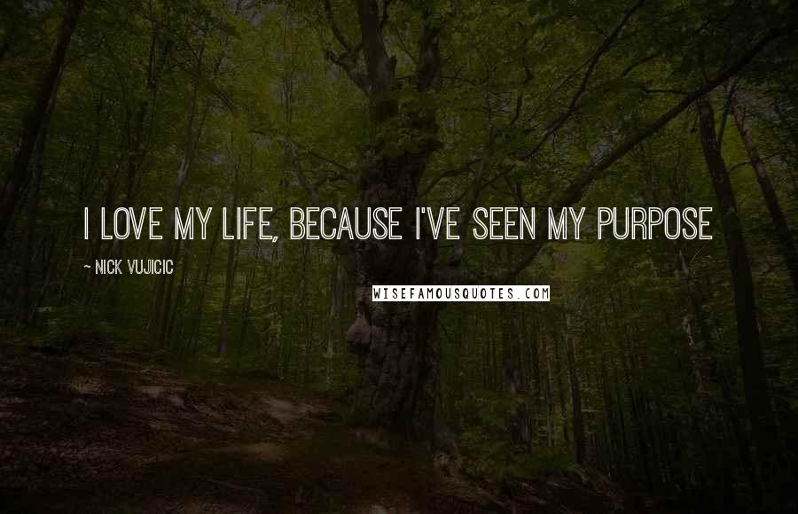Nick Vujicic Quotes: I love my life, because I've seen my purpose
