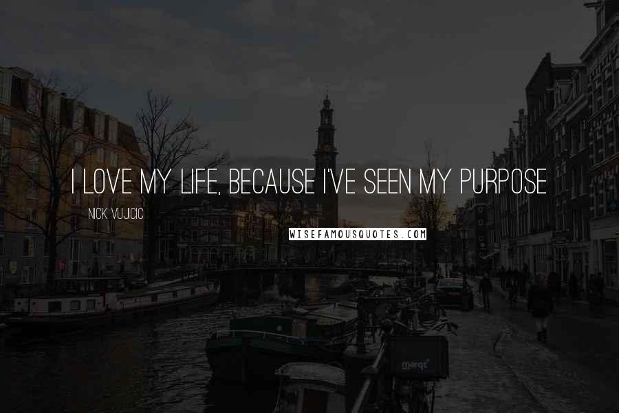 Nick Vujicic Quotes: I love my life, because I've seen my purpose