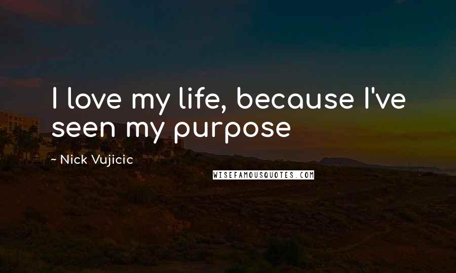Nick Vujicic Quotes: I love my life, because I've seen my purpose