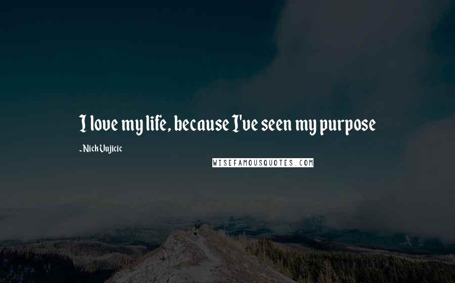 Nick Vujicic Quotes: I love my life, because I've seen my purpose