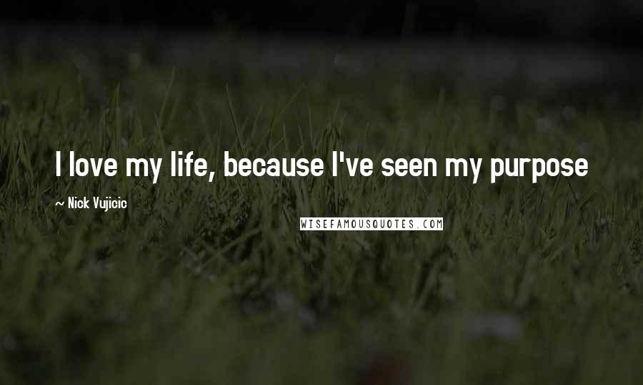 Nick Vujicic Quotes: I love my life, because I've seen my purpose
