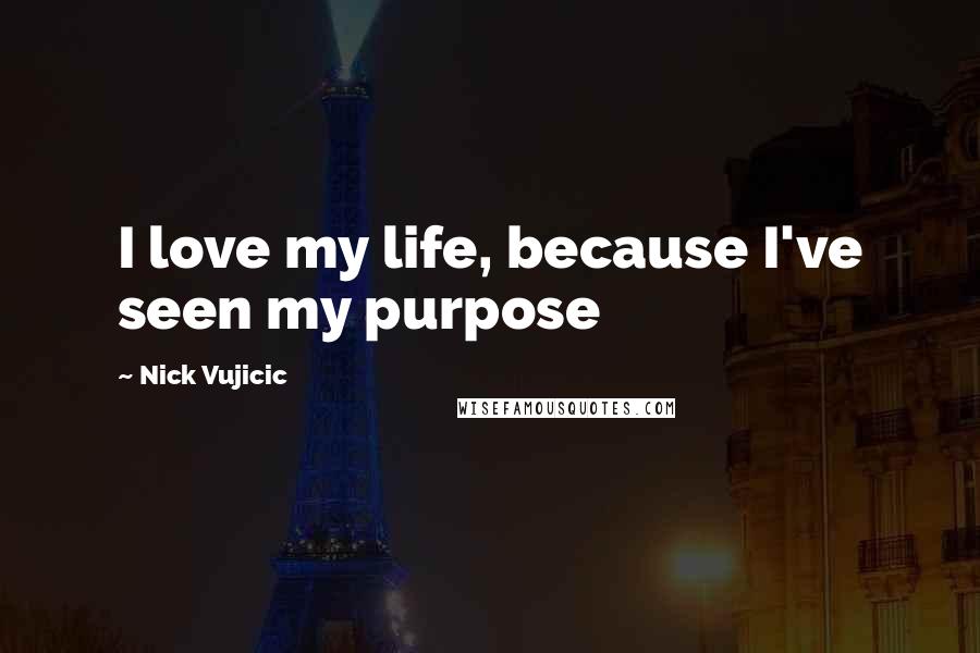 Nick Vujicic Quotes: I love my life, because I've seen my purpose
