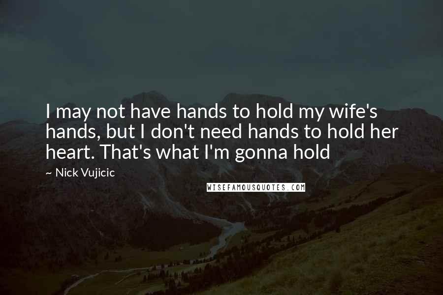 Nick Vujicic Quotes: I may not have hands to hold my wife's hands, but I don't need hands to hold her heart. That's what I'm gonna hold