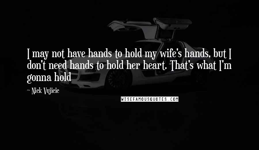 Nick Vujicic Quotes: I may not have hands to hold my wife's hands, but I don't need hands to hold her heart. That's what I'm gonna hold