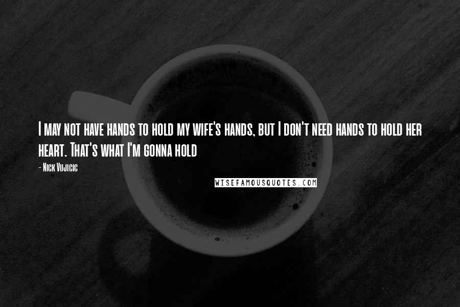 Nick Vujicic Quotes: I may not have hands to hold my wife's hands, but I don't need hands to hold her heart. That's what I'm gonna hold