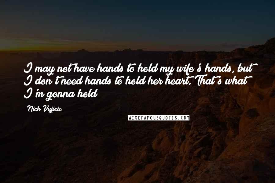 Nick Vujicic Quotes: I may not have hands to hold my wife's hands, but I don't need hands to hold her heart. That's what I'm gonna hold