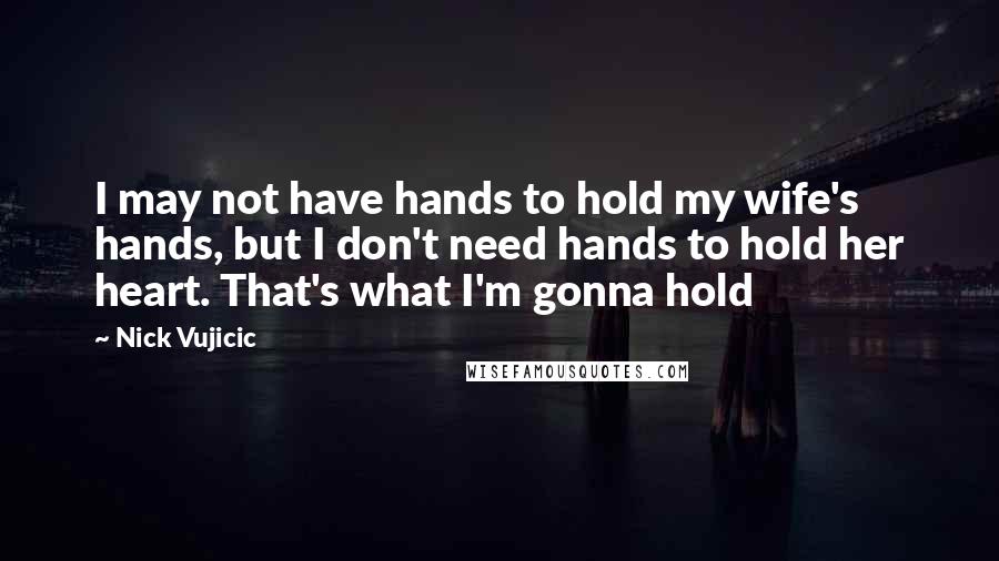 Nick Vujicic Quotes: I may not have hands to hold my wife's hands, but I don't need hands to hold her heart. That's what I'm gonna hold