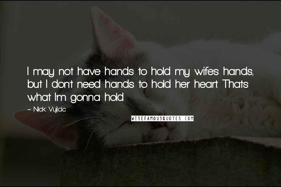 Nick Vujicic Quotes: I may not have hands to hold my wife's hands, but I don't need hands to hold her heart. That's what I'm gonna hold