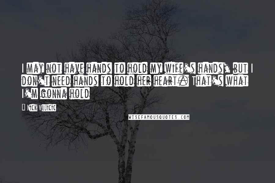 Nick Vujicic Quotes: I may not have hands to hold my wife's hands, but I don't need hands to hold her heart. That's what I'm gonna hold