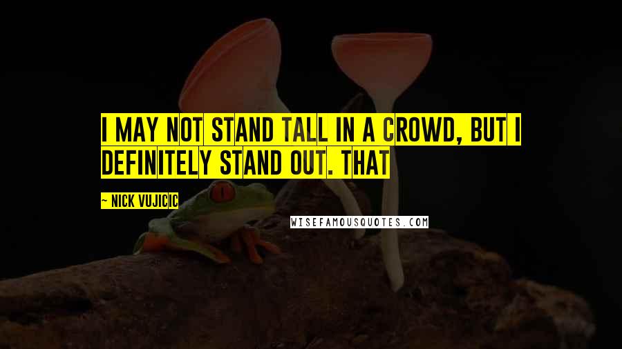 Nick Vujicic Quotes: I may not stand tall in a crowd, but I definitely stand out. That