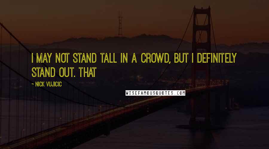 Nick Vujicic Quotes: I may not stand tall in a crowd, but I definitely stand out. That